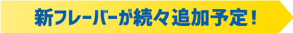 新フレーバーが続々追加予定！