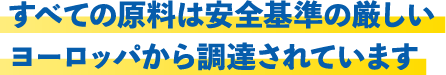 すべての原料は安全基準の厳しいヨーロッパから調達されています